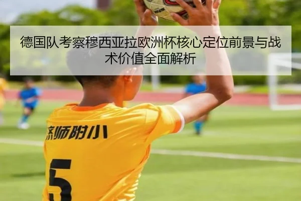 德国队考察穆西亚拉欧洲杯核心定位前景与战术价值全面解析
